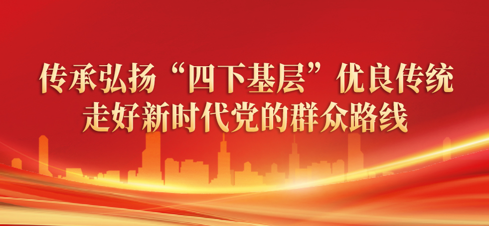 傳承弘揚“四下基層”優良傳統 走好新時代黨的群眾路線