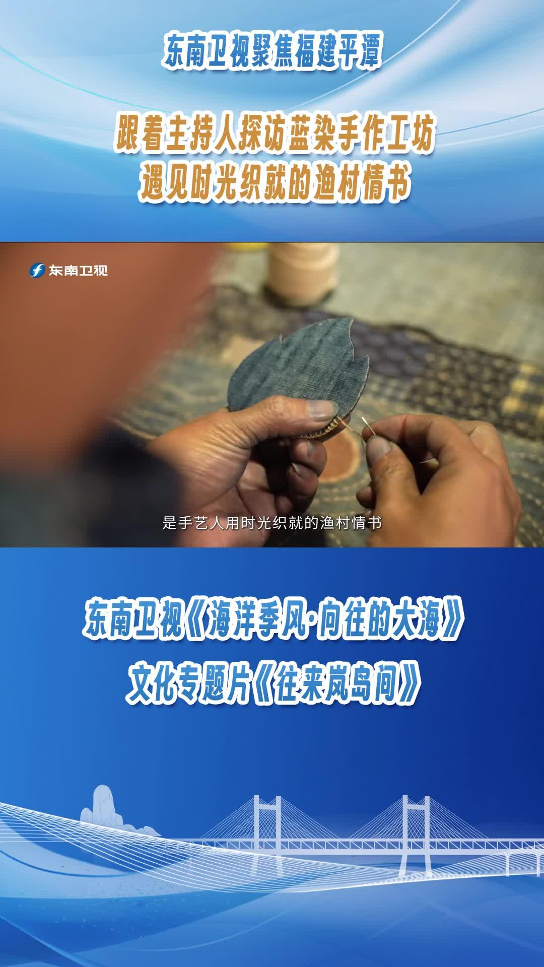東南衛視聚焦福建平潭，跟著主持人探訪藍染手作工坊，遇見時光織就的漁村情書